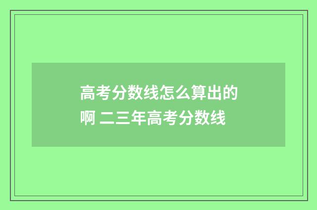 高考分数线怎么算出的啊 二三年高考分数线