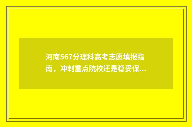 河南567分理科高考志愿填报指南，冲刺重点院校还是稳妥保录？ 河南高考567分能上什么大学