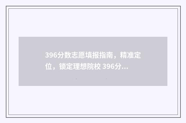 396分数志愿填报指南，精准定位，锁定理想院校 396分可以报考哪些大学?