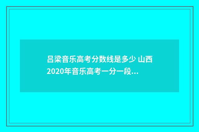 吕梁音乐高考分数线是多少 山西2020年音乐高考一分一段表