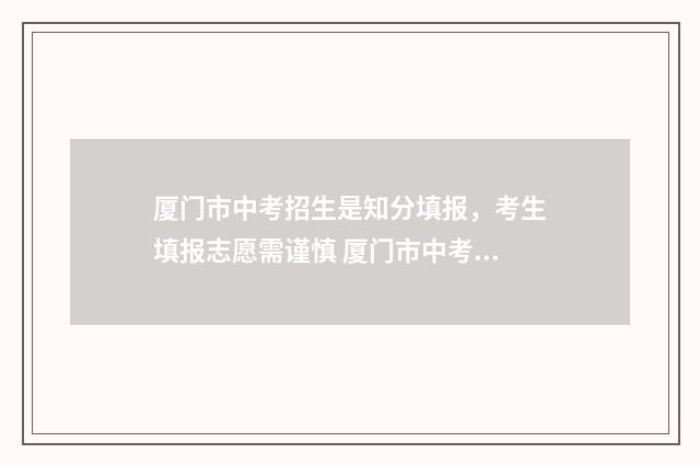 厦门市中考招生是知分填报，考生填报志愿需谨慎 厦门市中考招生信息网