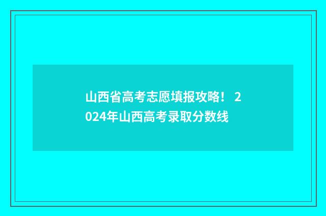 山西省高考志愿填报攻略！ 2024年山西高考录取分数线