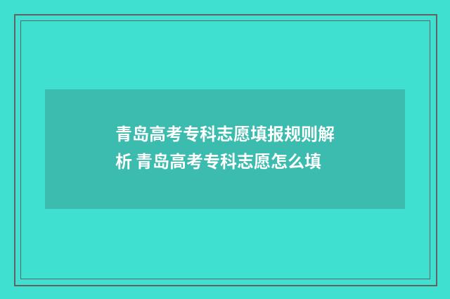 青岛高考专科志愿填报规则解析 青岛高考专科志愿怎么填