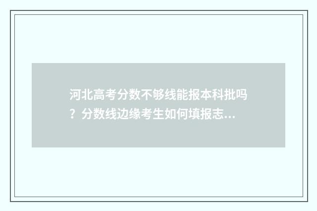 河北高考分数不够线能报本科批吗?分数线边缘考生如何填报志愿? 河北高考分数高不高