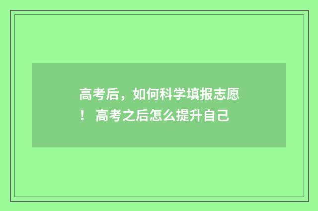 高考后，如何科学填报志愿！ 高考之后怎么提升自己