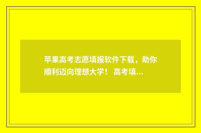 苹果高考志愿填报软件下载，助你顺利迈向理想大学！ 高考填报志愿ip