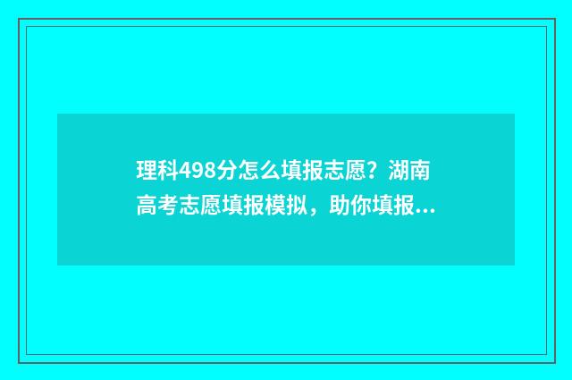 理科498分怎么填报志愿？湖南高考志愿填报模拟，助你填报心仪院校 理科484分能考什么大学