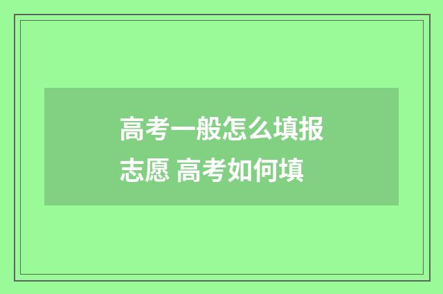 高考一般怎么填报志愿 高考如何填