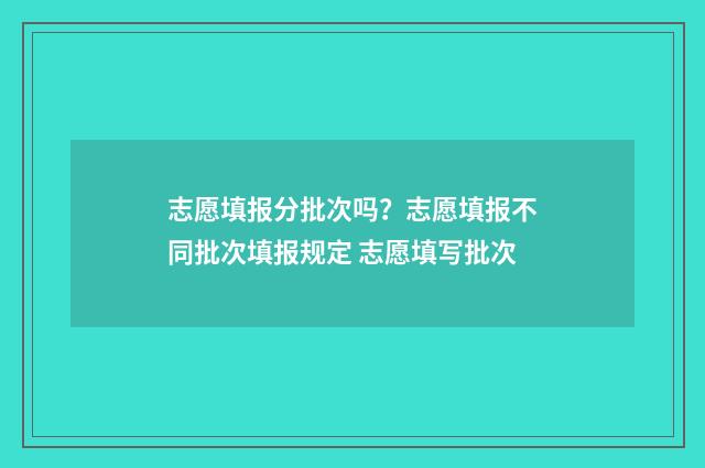志愿填报分批次吗？志愿填报不同批次填报规定 志愿填写批次