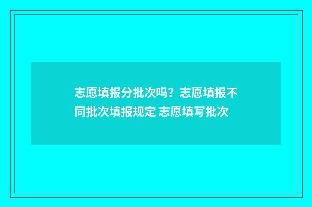 志愿填报分批次吗？志愿填报不同批次填报规定 志愿填写批次