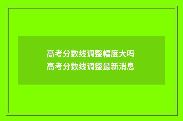 高考分数线调整幅度大吗 高考分数线调整最新消息
