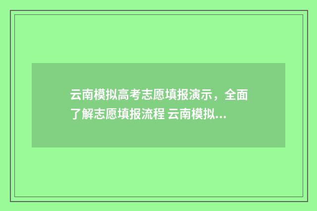 云南模拟高考志愿填报演示，全面了解志愿填报流程 云南模拟高考志愿入口官网