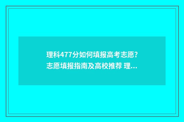 理科477分如何填报高考志愿？志愿填报指南及高校推荐 理科473分