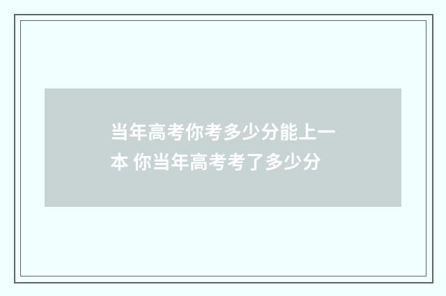 当年高考你考多少分能上一本 你当年高考考了多少分