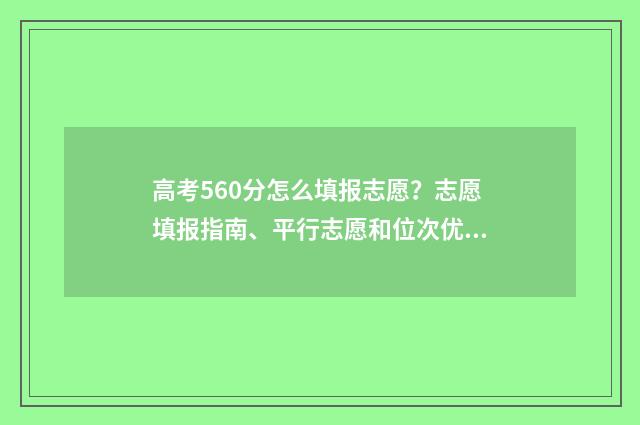 高考560分怎么填报志愿？志愿填报指南、平行志愿和位次优先技巧 高考560分怎么分配