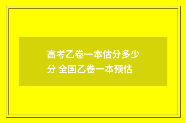 高考乙卷一本估分多少分 全国乙卷一本预估