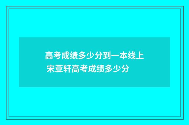 高考成绩多少分到一本线上 宋亚轩高考成绩多少分