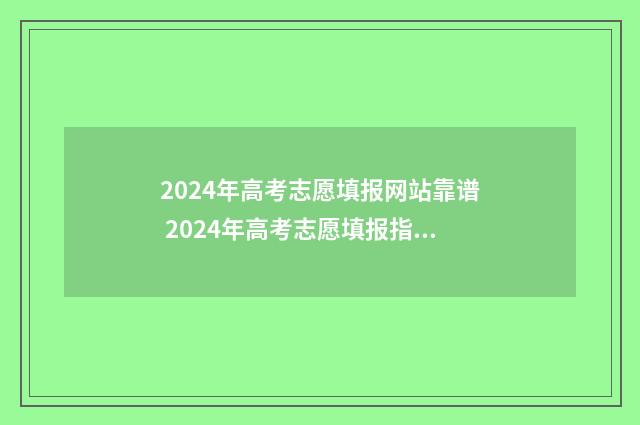 2024年高考志愿填报网站靠谱 2024年高考志愿填报指南电子版