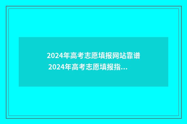 2024年高考志愿填报网站靠谱 2024年高考志愿填报指南电子版
