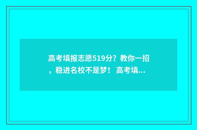 高考填报志愿519分？教你一招，稳进名校不是梦！ 高考填报志愿入口