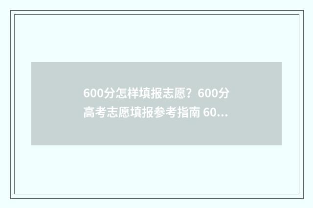 600分怎样填报志愿？600分高考志愿填报参考指南 600分报考