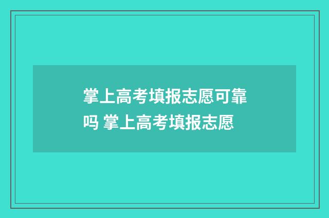 掌上高考填报志愿可靠吗 掌上高考填报志愿