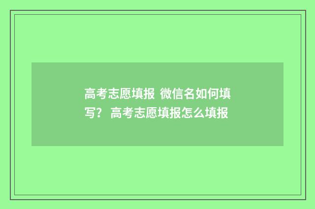 高考志愿填报 微信名如何填写? 高考志愿填报怎么填报