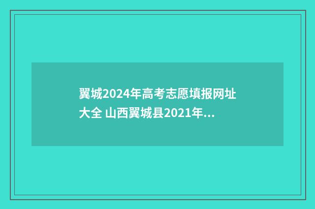 翼城2024年高考志愿填报网址大全 山西翼城县2021年高考喜报