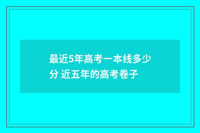 最近5年高考一本线多少分 近五年的高考卷子