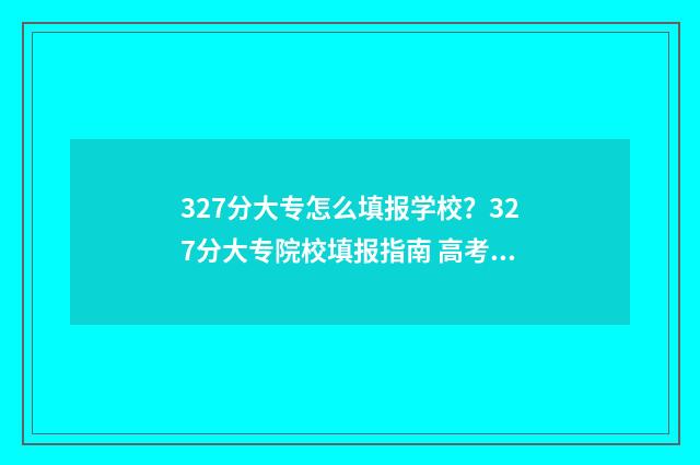 327分大专怎么填报学校？327分大专院校填报指南 高考大专怎么算分