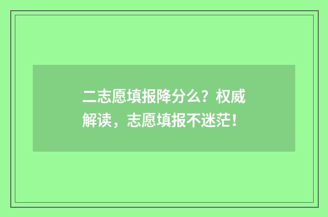 二志愿填报降分么？权威解读，志愿填报不迷茫！