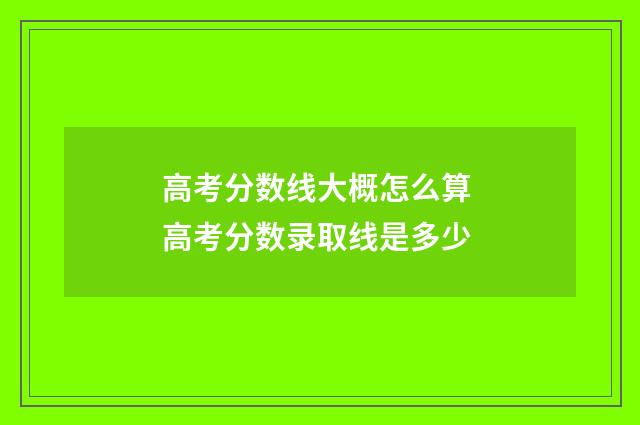 高考分数线大概怎么算 高考分数录取线是多少