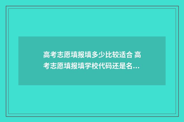高考志愿填报填多少比较适合 高考志愿填报填学校代码还是名称