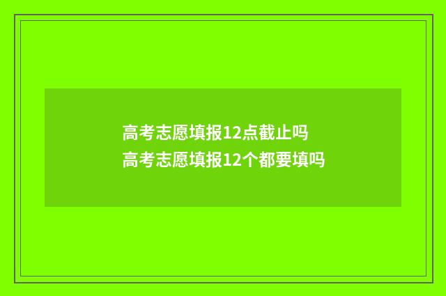 高考志愿填报12点截止吗 高考志愿填报12个都要填吗