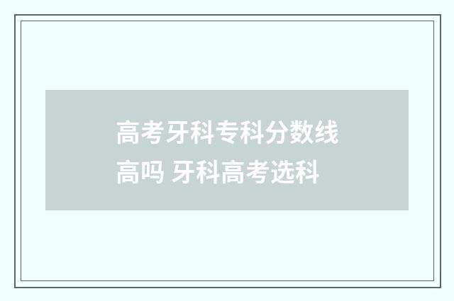 高考牙科专科分数线高吗 牙科高考选科