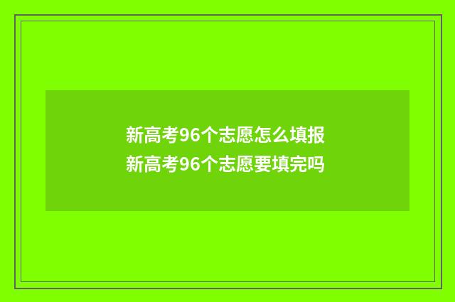 新高考96个志愿怎么填报 新高考96个志愿要填完吗