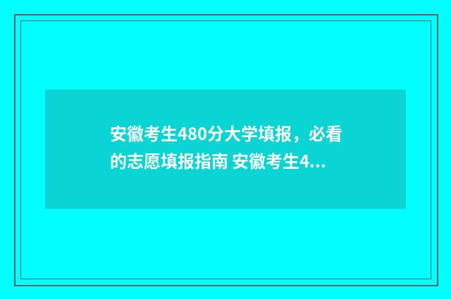 安徽考生480分大学填报，必看的志愿填报指南 安徽考生480分大学排名