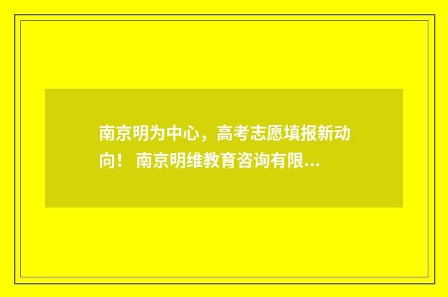 南京明为中心，高考志愿填报新动向！ 南京明维教育咨询有限公司