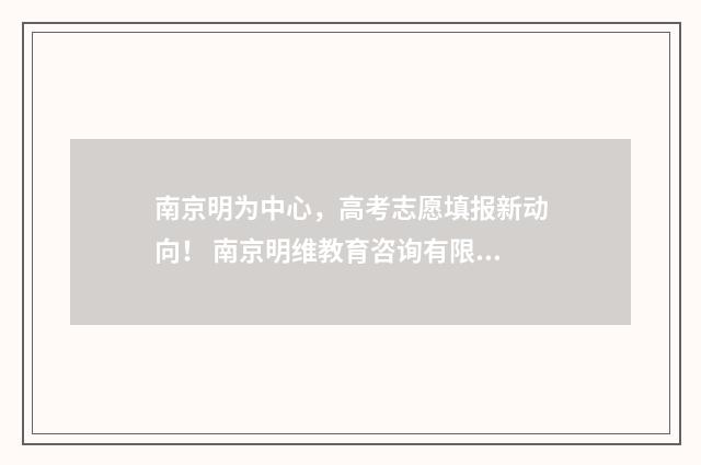 南京明为中心，高考志愿填报新动向！ 南京明维教育咨询有限公司