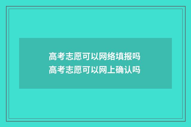高考志愿可以网络填报吗 高考志愿可以网上确认吗