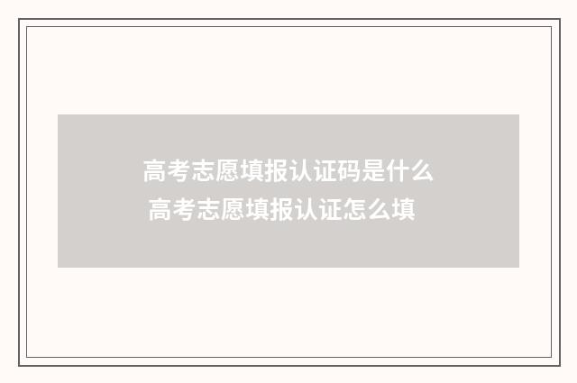高考志愿填报认证码是什么 高考志愿填报认证怎么填