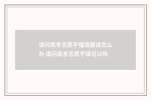 请问高考志愿不懂填报该怎么办 请问高考志愿不填可以吗