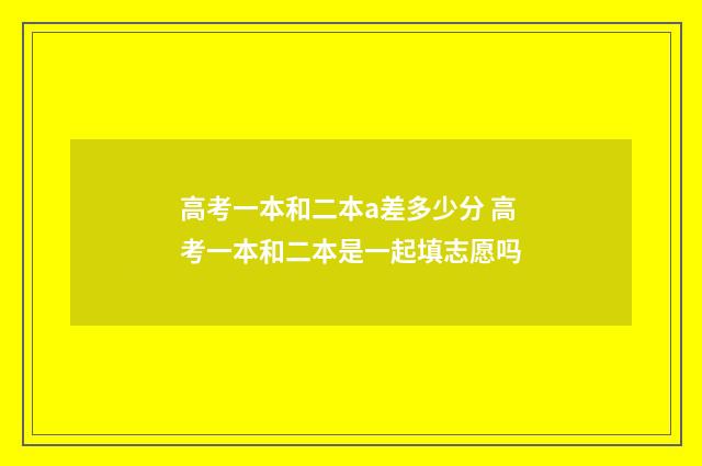 高考一本和二本a差多少分 高考一本和二本是一起填志愿吗