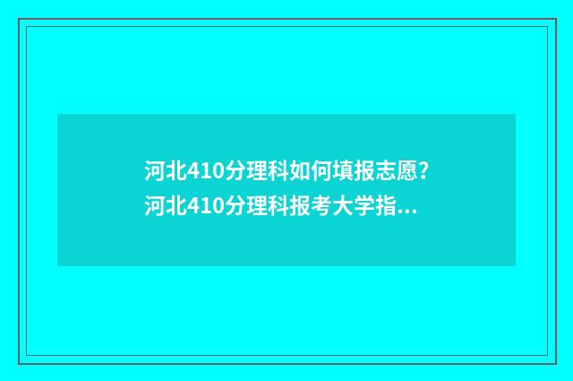 河北410分理科如何填报志愿？河北410分理科报考大学指南 河北高考410分能上什么大学