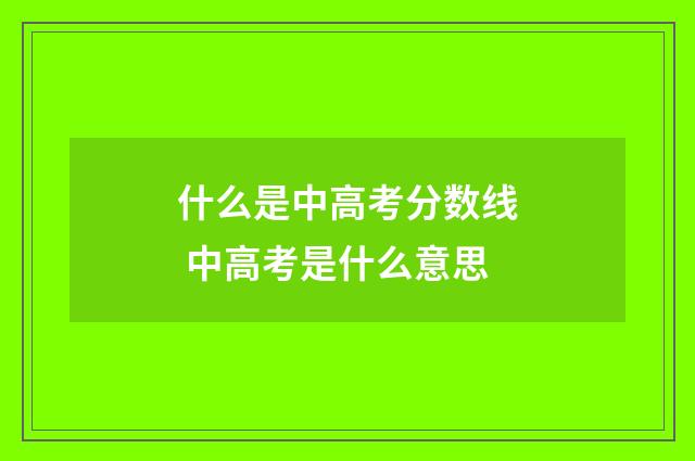 什么是中高考分数线 中高考是什么意思