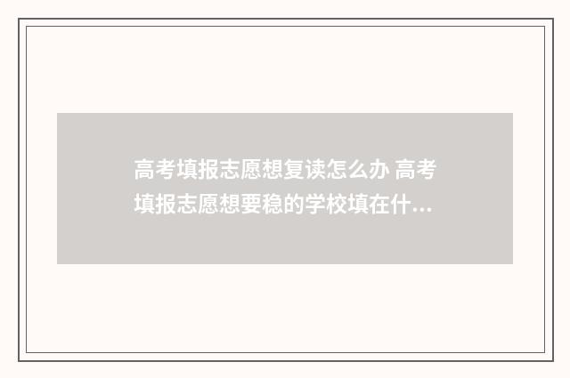 高考填报志愿想复读怎么办 高考填报志愿想要稳的学校填在什么位置