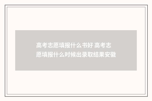 高考志愿填报什么书好 高考志愿填报什么时候出录取结果安徽