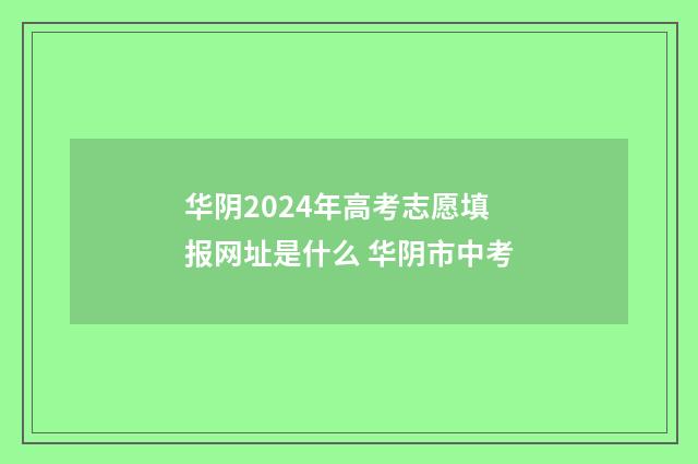 华阴2024年高考志愿填报网址是什么 华阴市中考