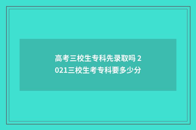 高考三校生专科先录取吗 2021三校生考专科要多少分