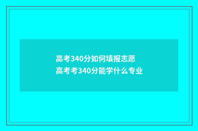 高考340分如何填报志愿 高考考340分能学什么专业